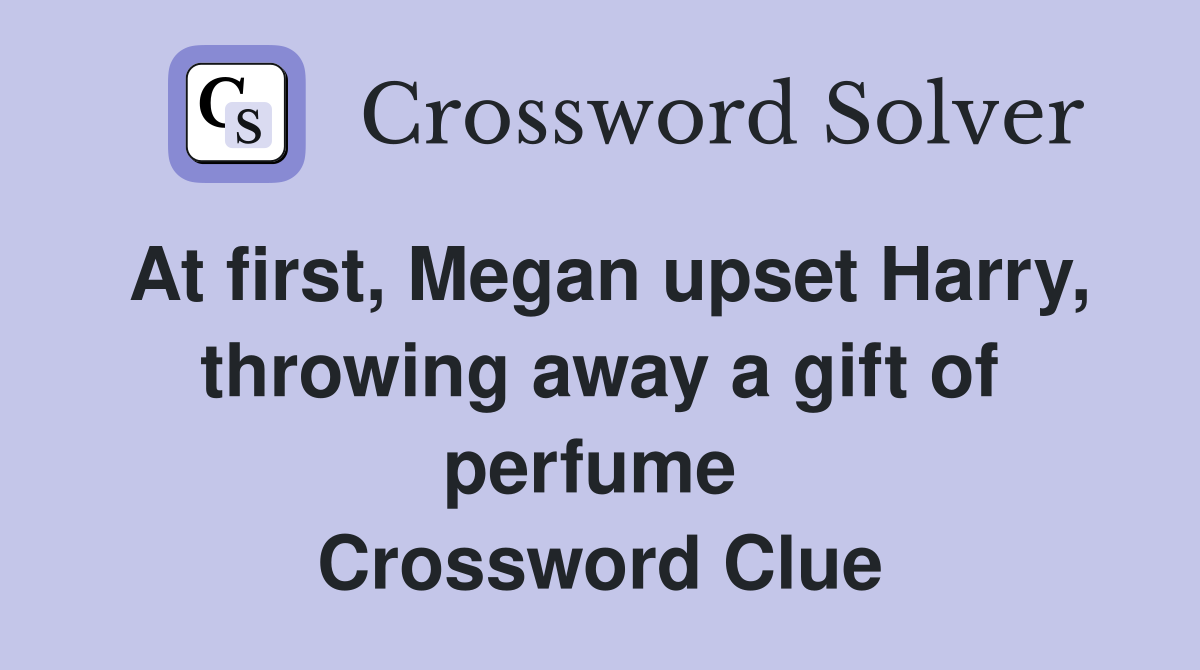 At first, Megan upset Harry, throwing away a gift of perfume  Crossword Clue