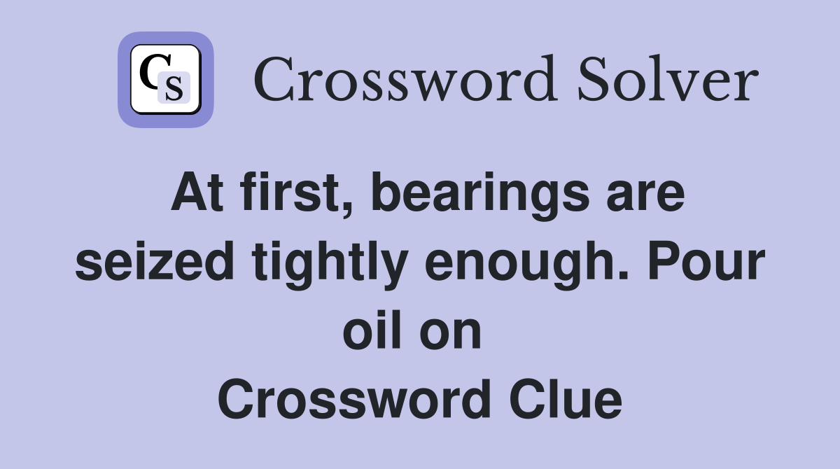 At first, bearings are seized tightly enough. Pour oil on  Crossword Clue