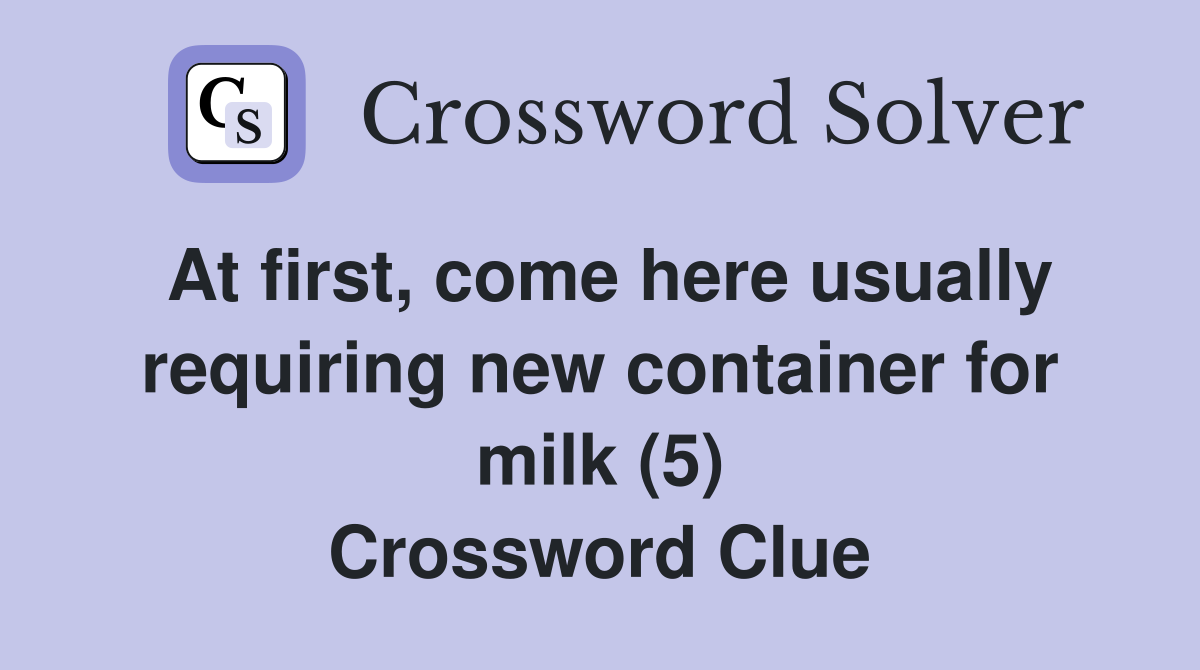 At first, come here usually requiring new container for milk (5) Crossword Clue
