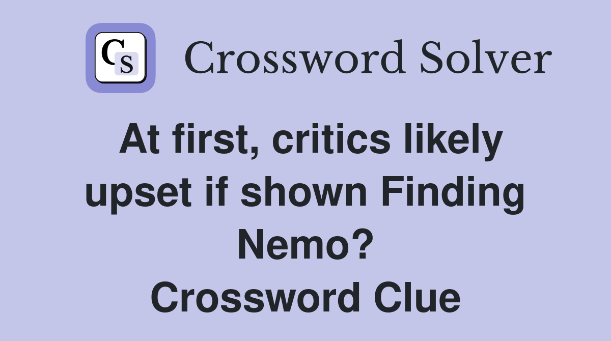 At first, critics likely upset if shown Finding Nemo? Crossword Clue