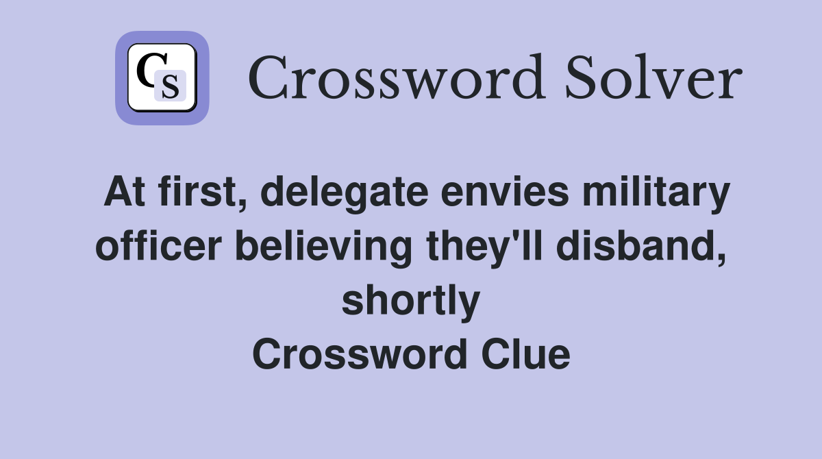 At first, delegate envies military officer believing they'll disband, shortly Crossword Clue