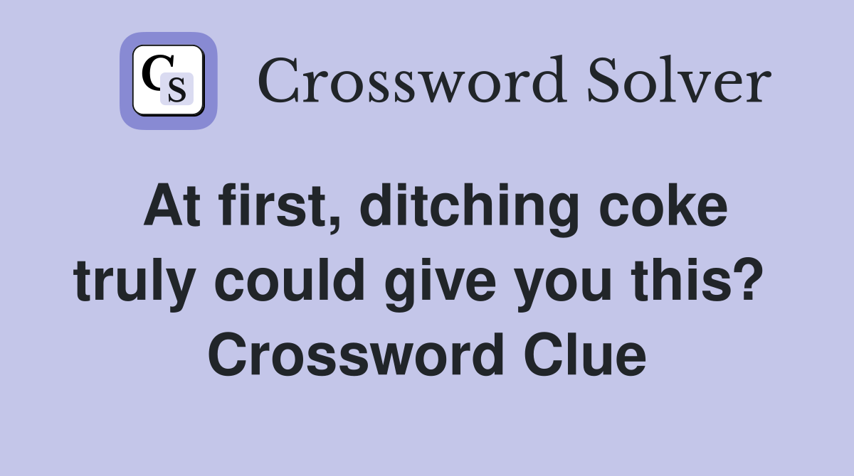 At first, ditching coke truly could give you this?  Crossword Clue