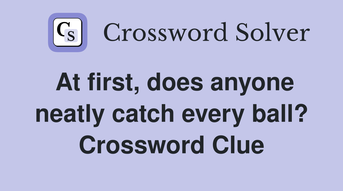 At first, does anyone neatly catch every ball? Crossword Clue
