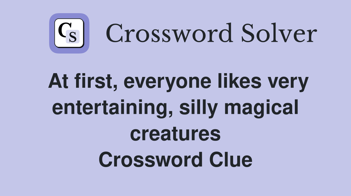 At first, everyone likes very entertaining, silly magical creatures Crossword Clue