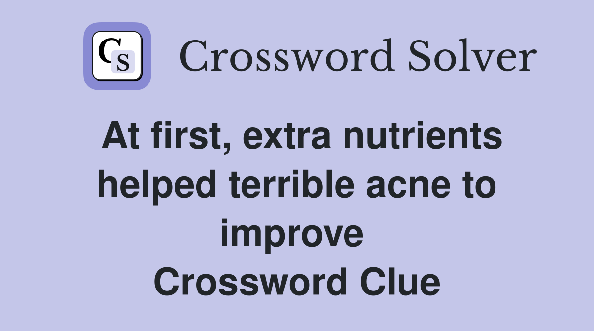At first, extra nutrients helped terrible acne to improve  Crossword Clue