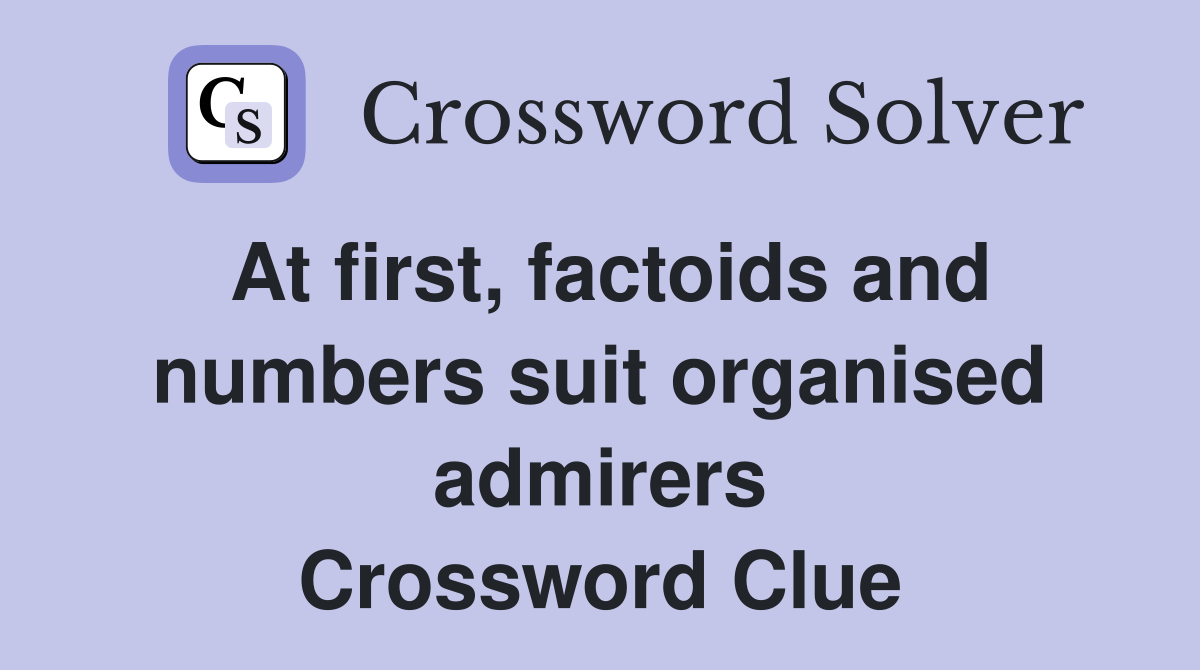 At first, factoids and numbers suit organised admirers Crossword Clue