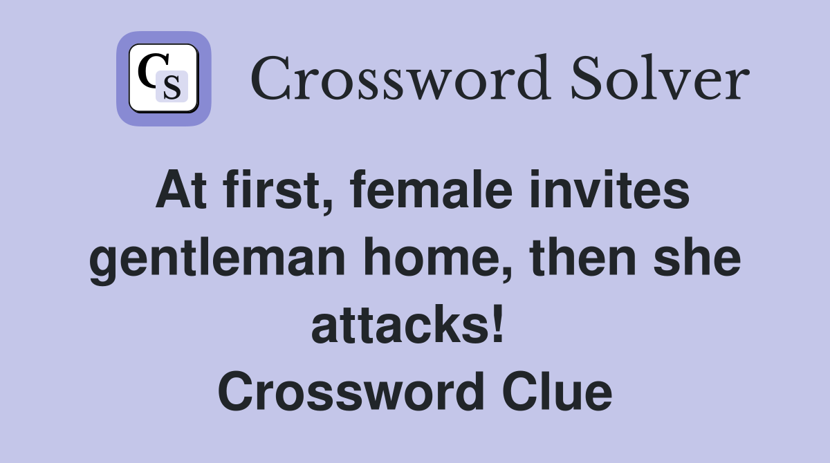 At first, female invites gentleman home, then she attacks!  Crossword Clue