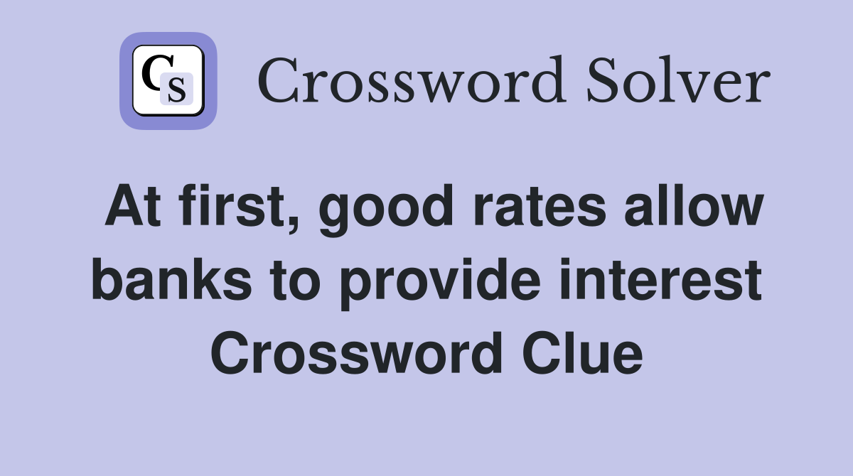 At first, good rates allow banks to provide interest Crossword Clue