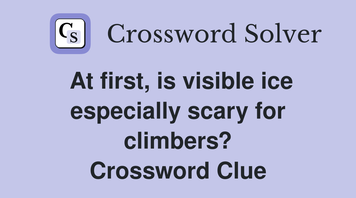 At first, is visible ice especially scary for climbers? Crossword Clue