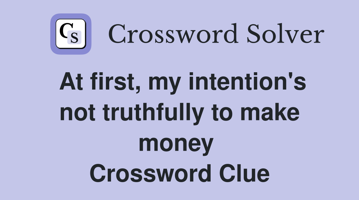 At first, my intention's not truthfully to make money  Crossword Clue