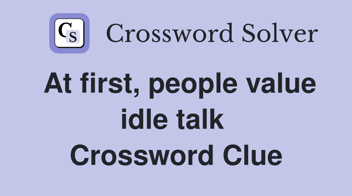 At first, people value idle talk  Crossword Clue