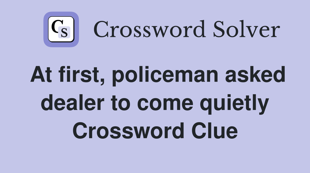 At first, policeman asked dealer to come quietly Crossword Clue