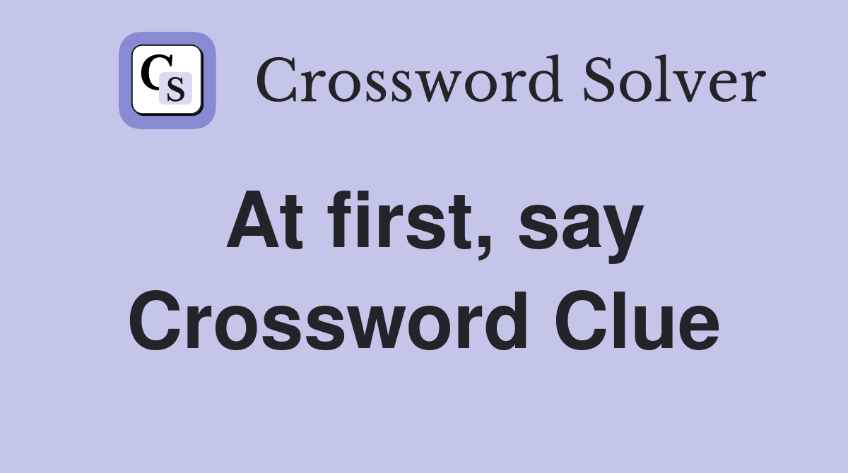 At first, say Crossword Clue