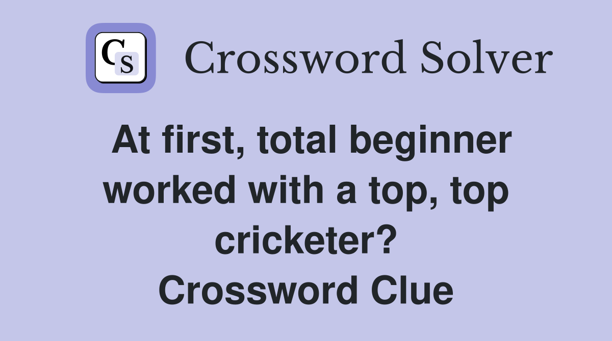 At first, total beginner worked with a top, top cricketer? Crossword Clue