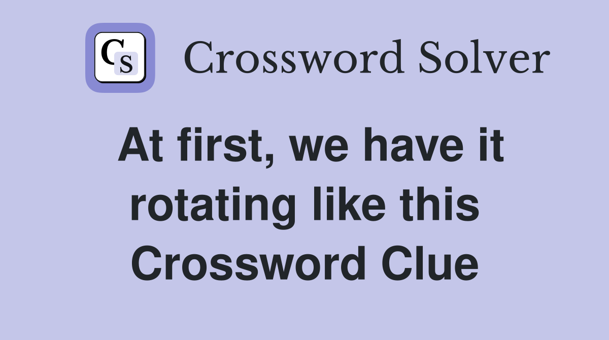 At first, we have it rotating like this Crossword Clue