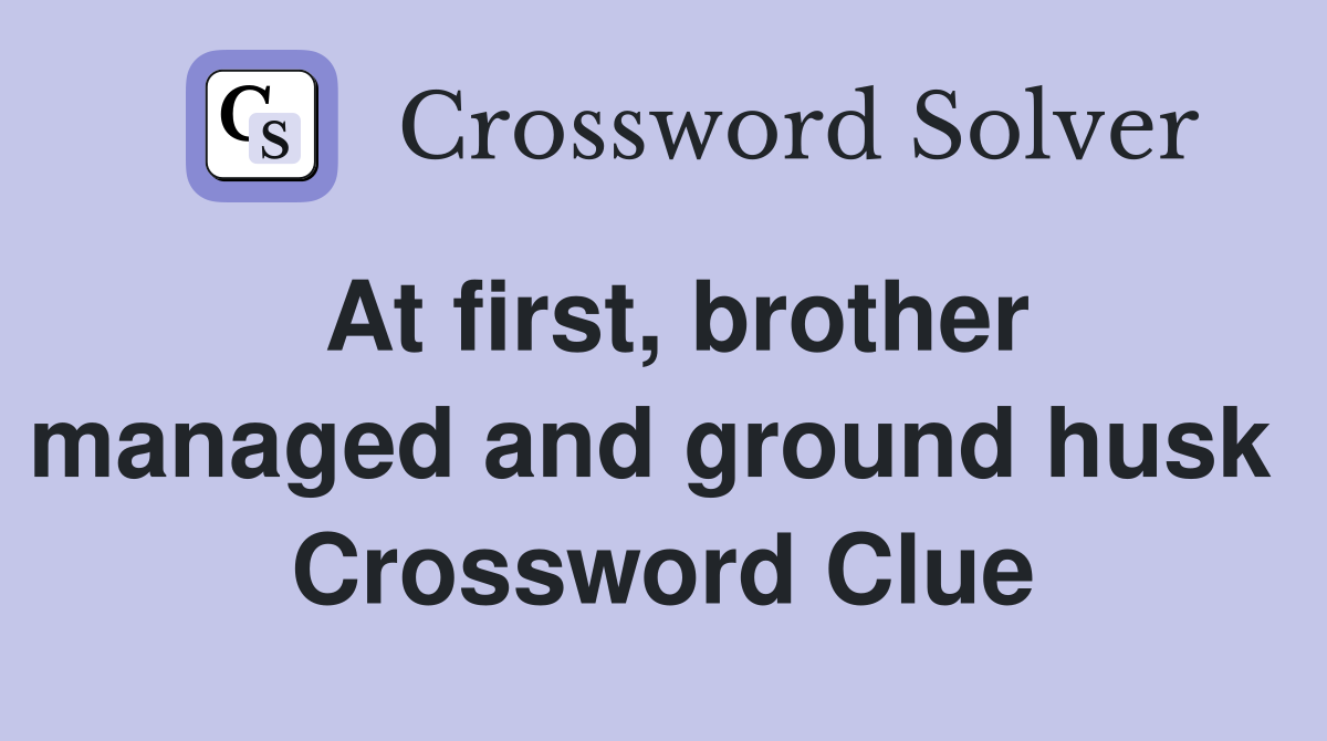 At first, brother managed and ground husk  Crossword Clue