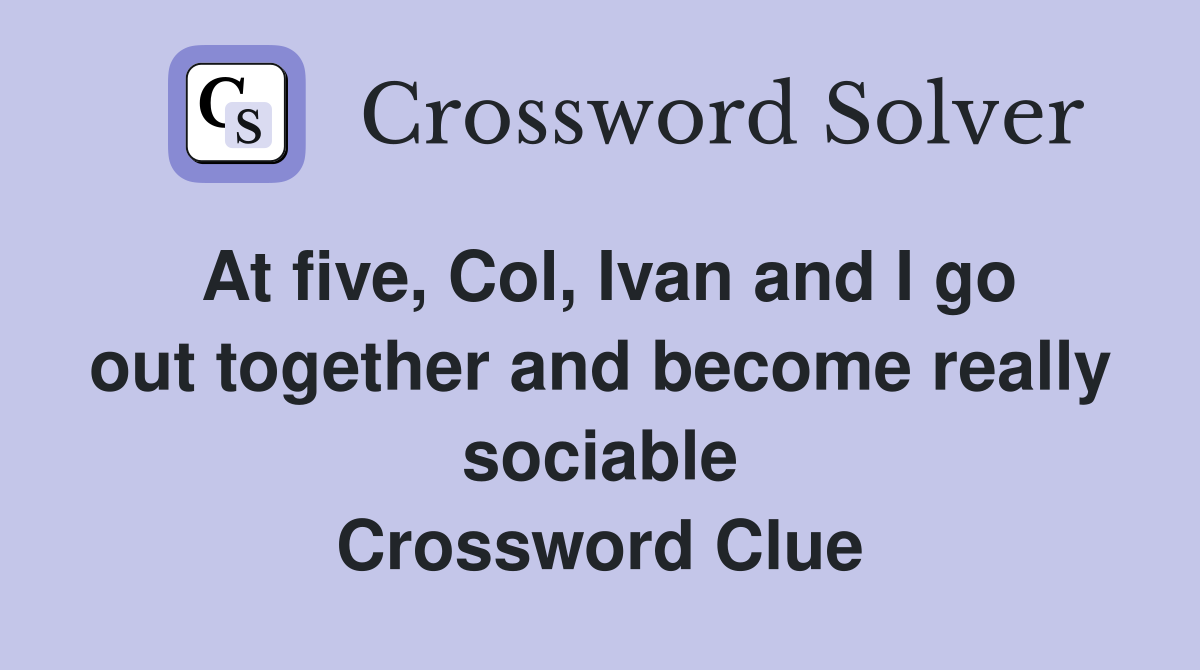 At five, Col, Ivan and I go out together and become really sociable Crossword Clue