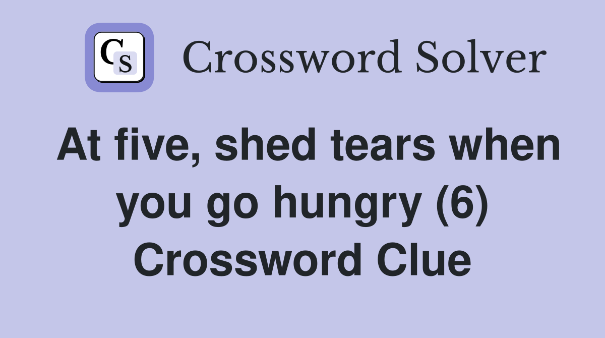 At five, shed tears when you go hungry (6) Crossword Clue