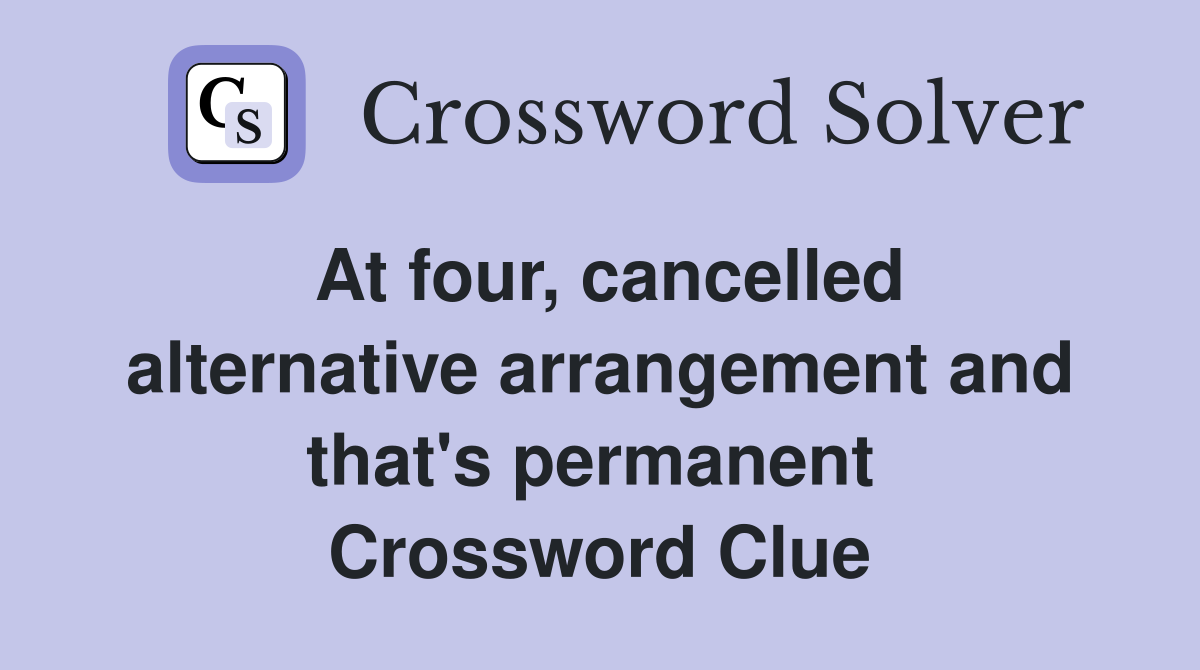 At four, cancelled alternative arrangement and that's permanent  Crossword Clue