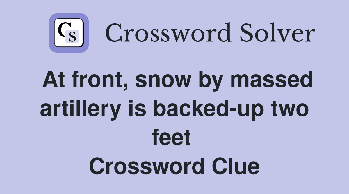 At front, snow by massed artillery is backed-up two feet  Crossword Clue