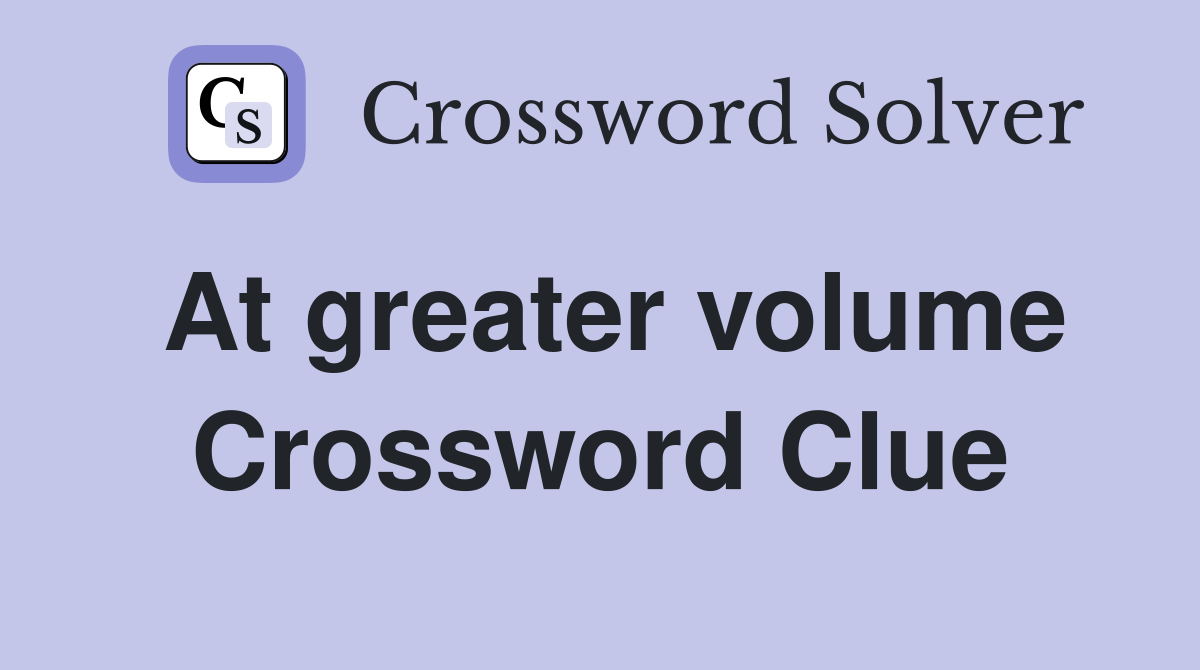 At greater volume Crossword Clue