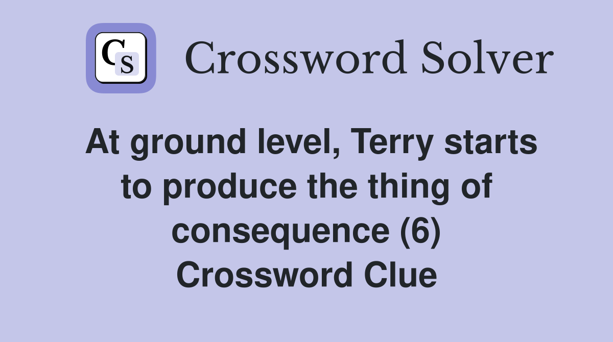 At ground level, Terry starts to produce the thing of consequence (6) Crossword Clue