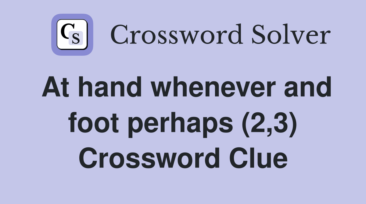 At hand whenever and foot perhaps (2,3) Crossword Clue