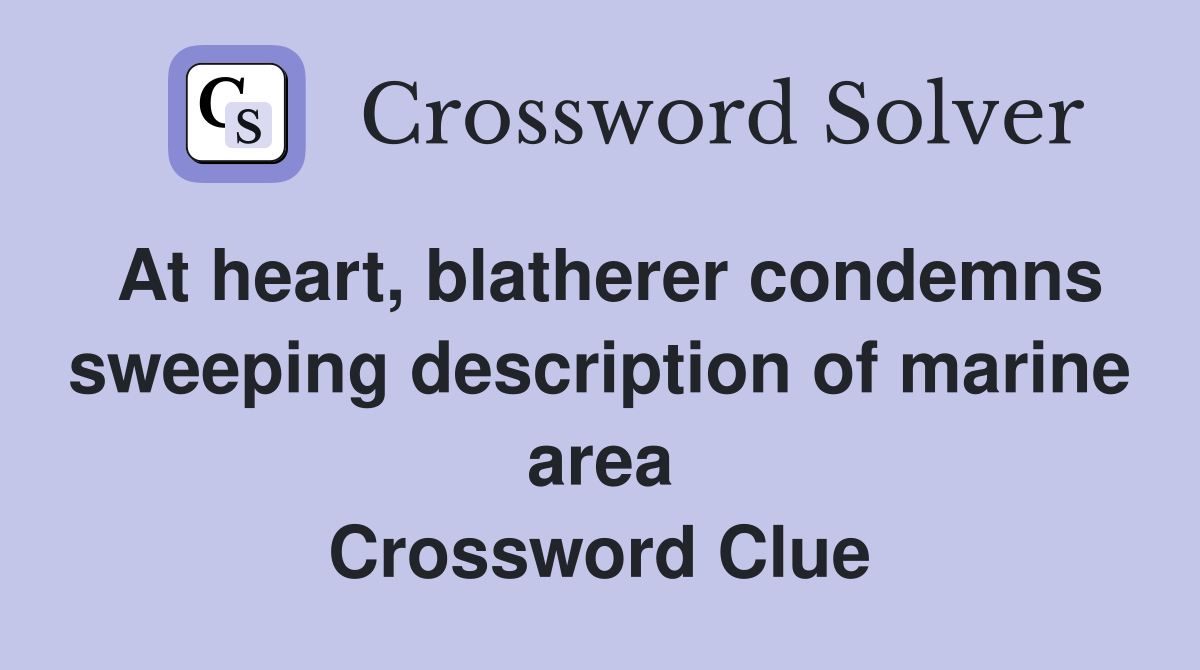 At heart, blatherer condemns sweeping description of marine area Crossword Clue