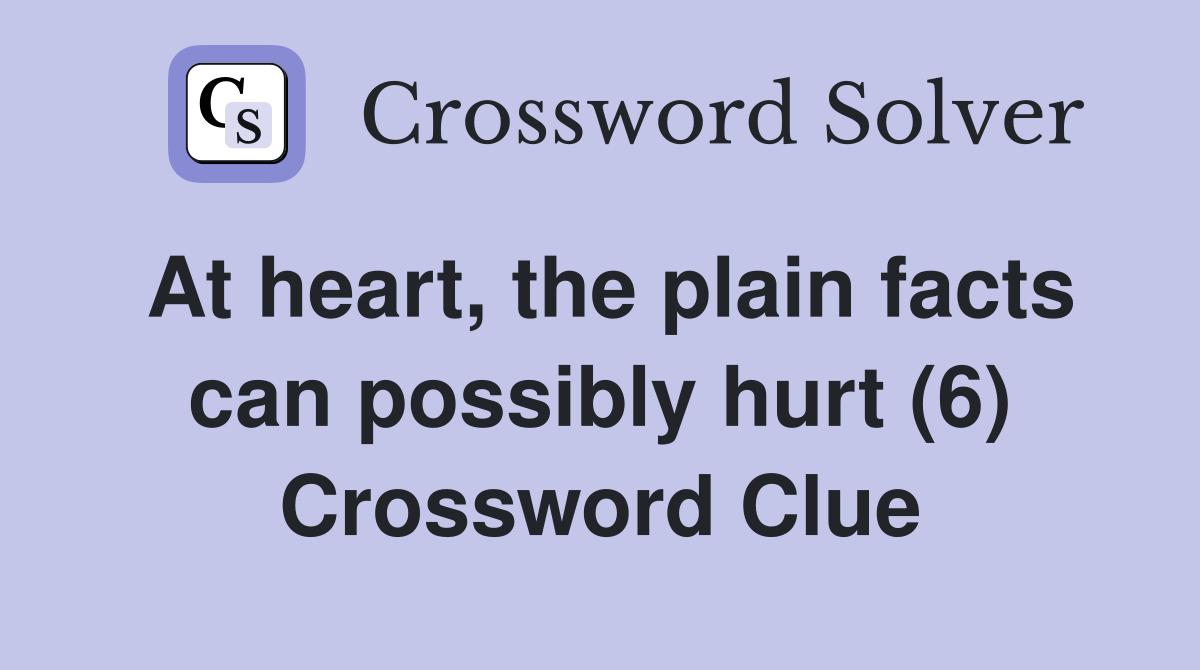 At heart, the plain facts can possibly hurt (6) Crossword Clue