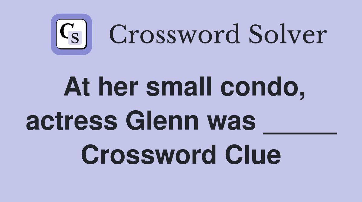At her small condo, actress Glenn was _____ Crossword Clue