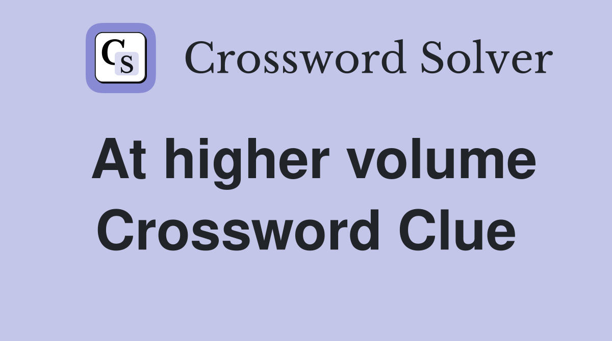 At higher volume Crossword Clue