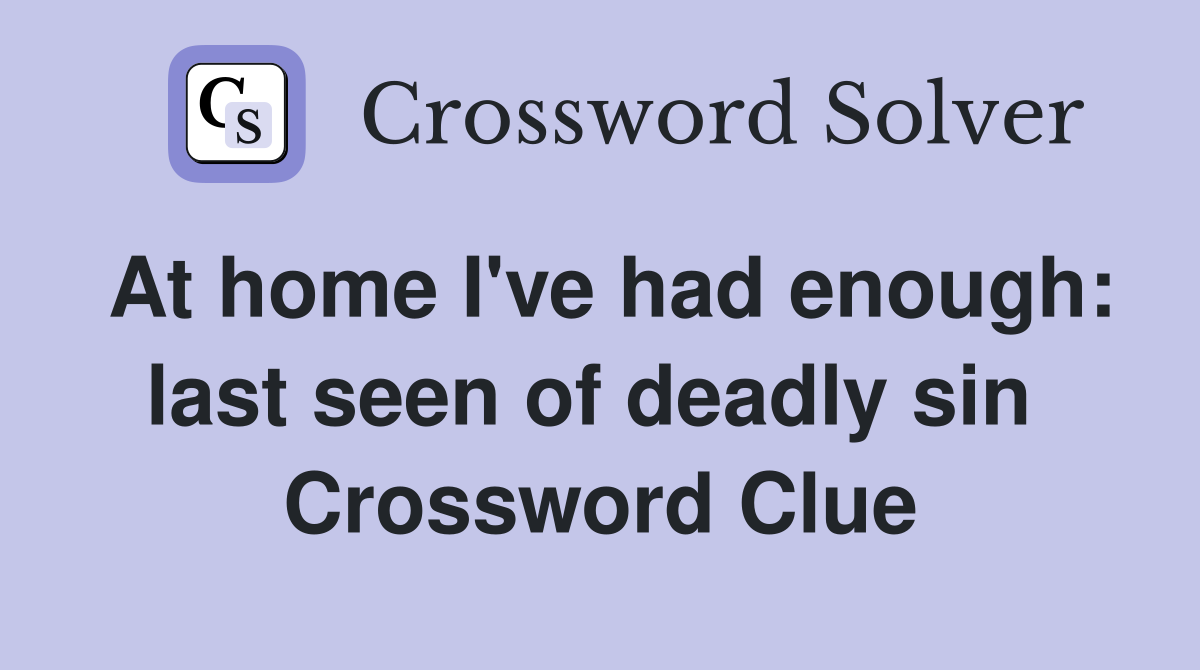 At home I've had enough: last seen of deadly sin  Crossword Clue