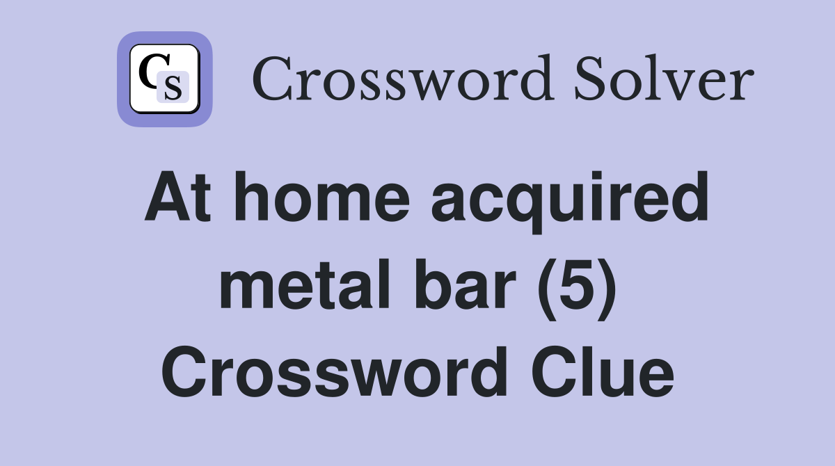 At home acquired metal bar (5) Crossword Clue