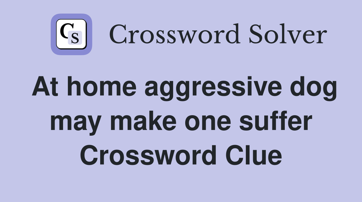At home aggressive dog may make one suffer Crossword Clue