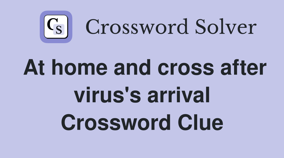 At home and cross after virus's arrival Crossword Clue
