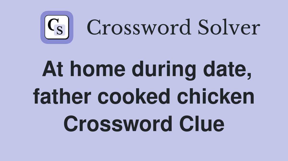 At home during date, father cooked chicken Crossword Clue