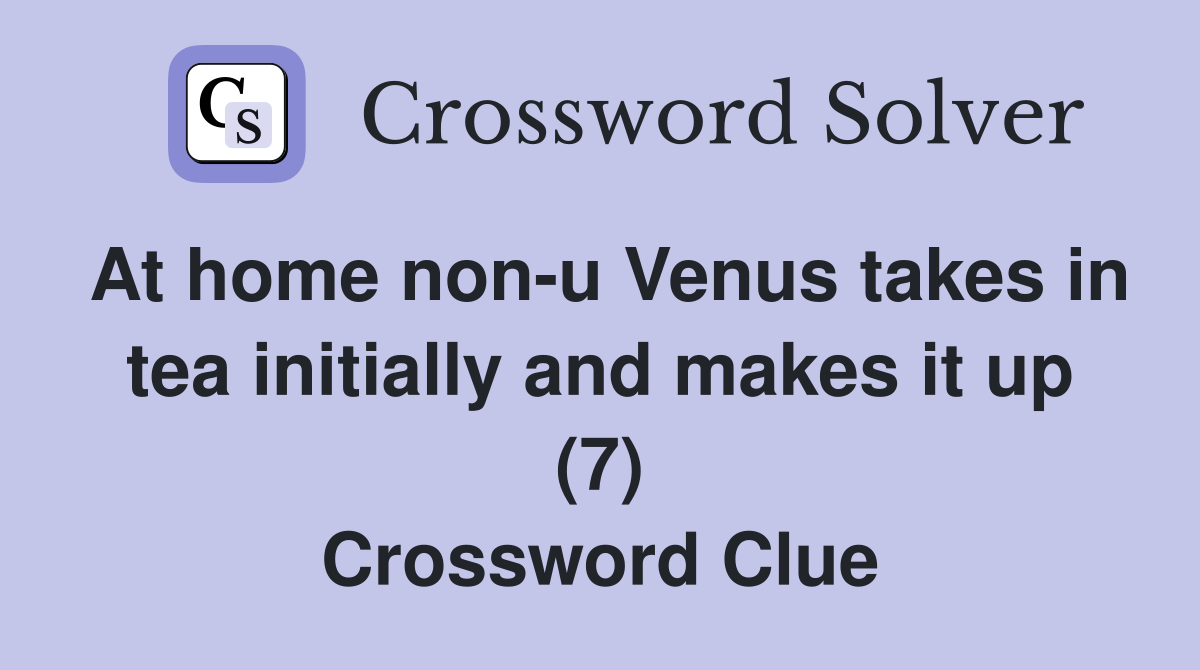 At home non-u Venus takes in tea initially and makes it up (7) Crossword Clue