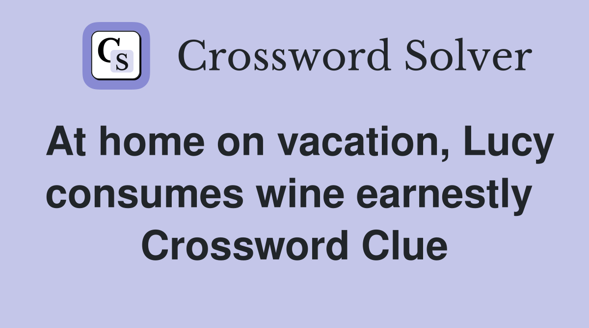 At home on vacation, Lucy consumes wine earnestly  Crossword Clue