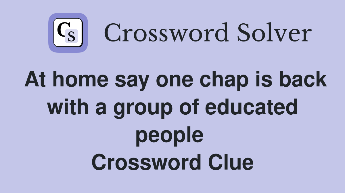 At home say one chap is back with a group of educated people  Crossword Clue