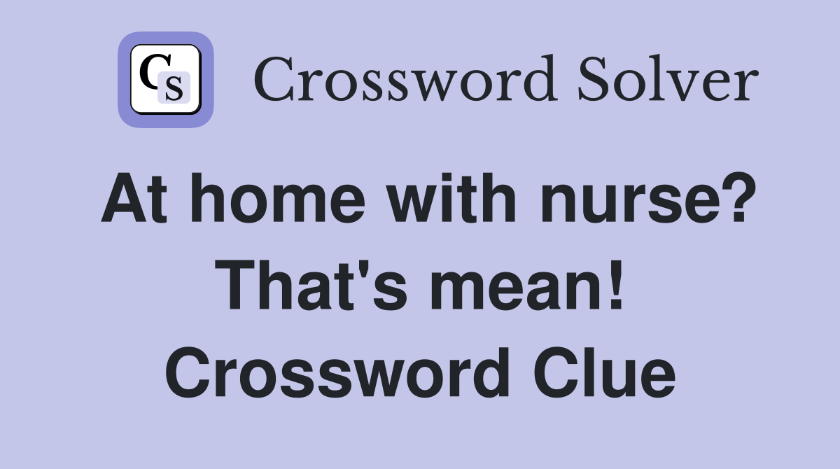 At home with nurse? That's mean! Crossword Clue