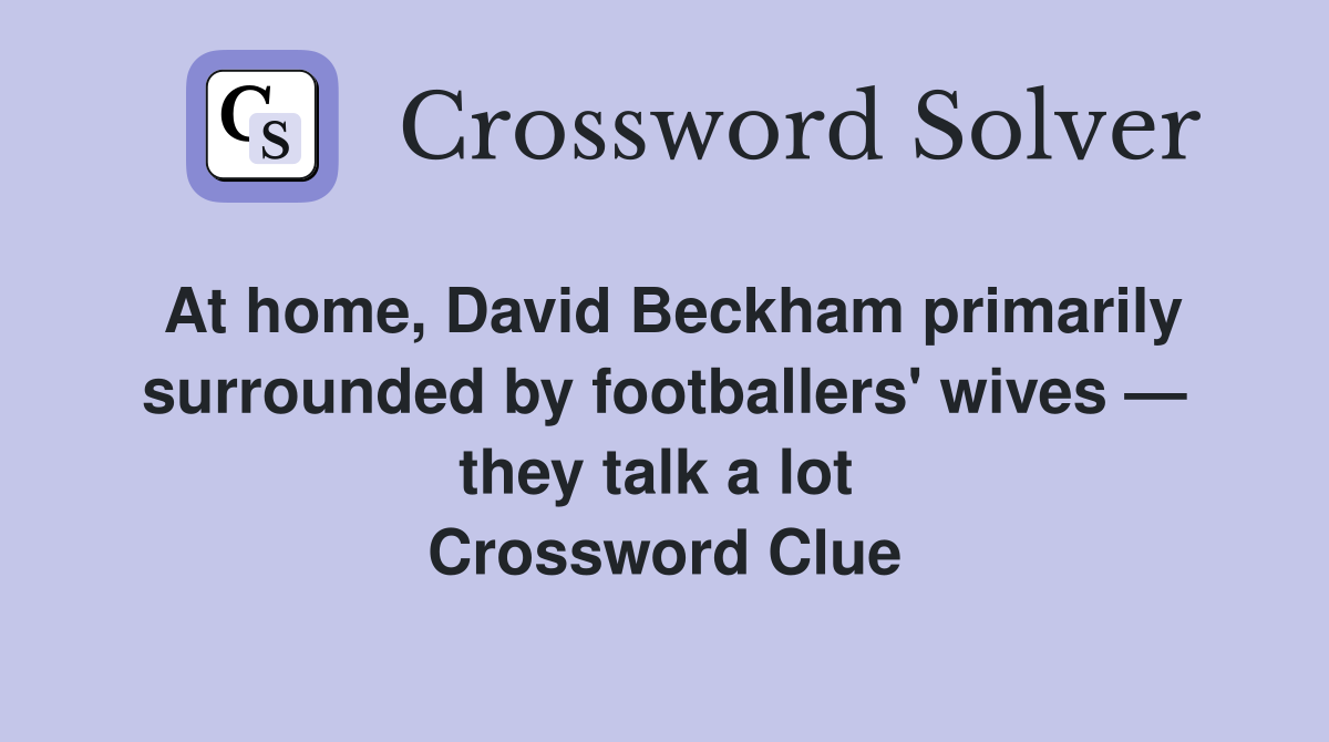 At home, David Beckham primarily surrounded by footballers' wives — they talk a lot  Crossword Clue