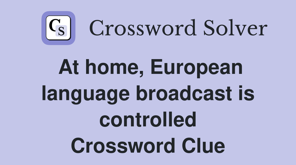 At home, European language broadcast is controlled Crossword Clue