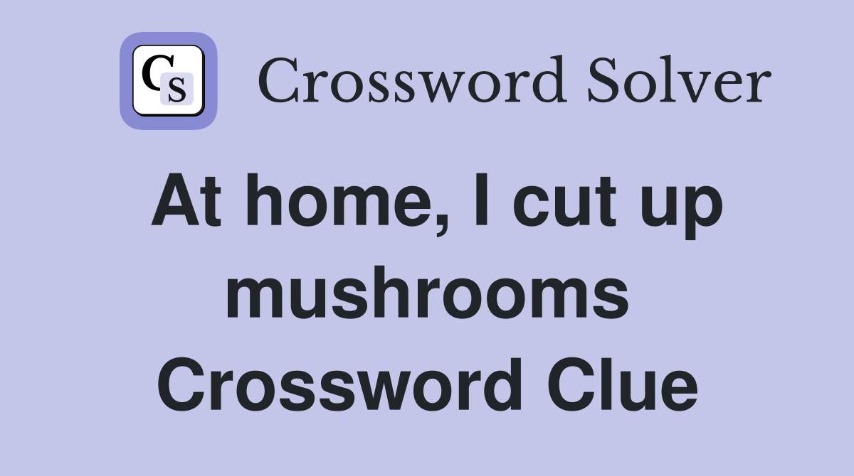 At home, I cut up mushrooms Crossword Clue