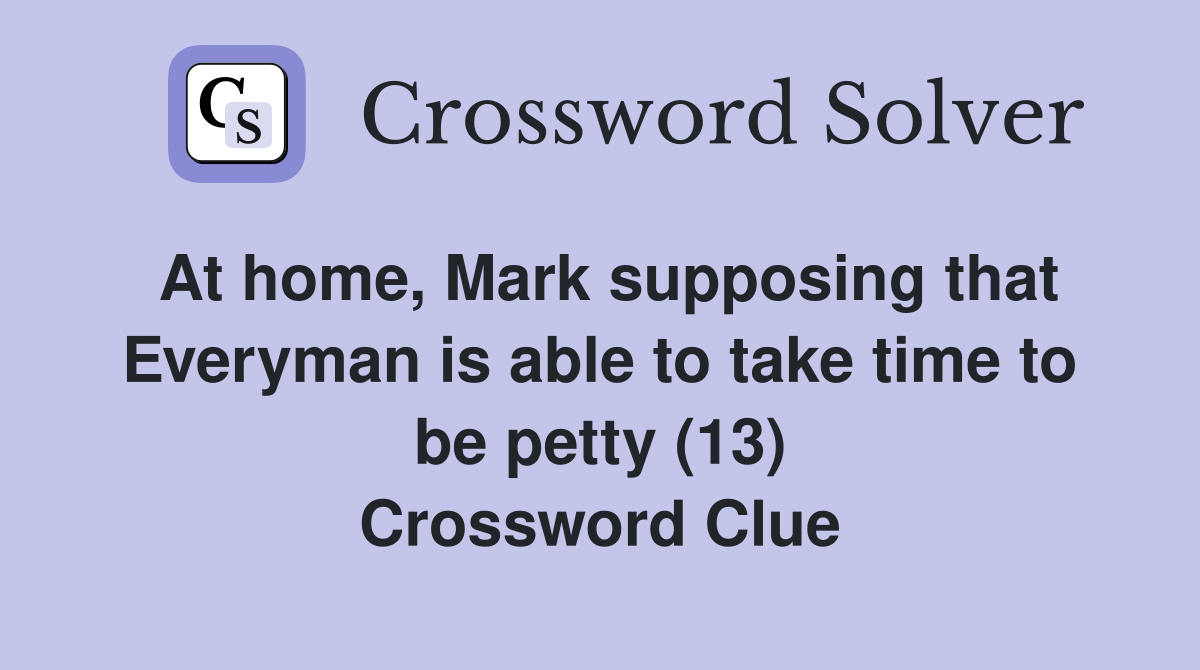 At home, Mark supposing that Everyman is able to take time to be petty (13) Crossword Clue