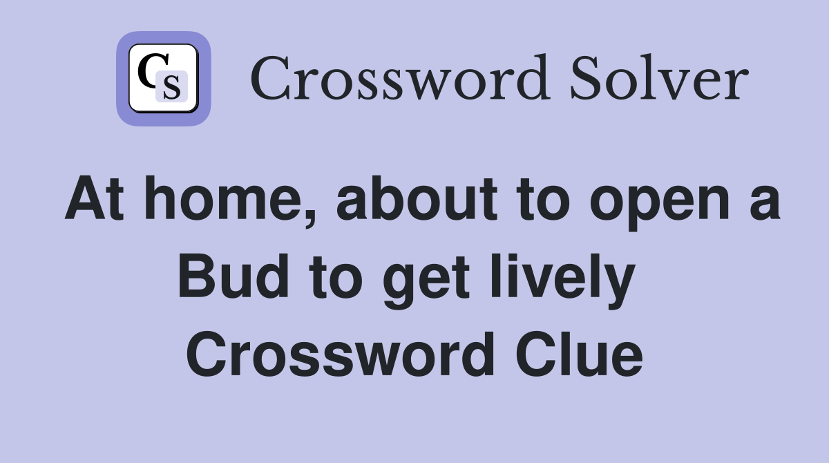 At home, about to open a Bud to get lively  Crossword Clue