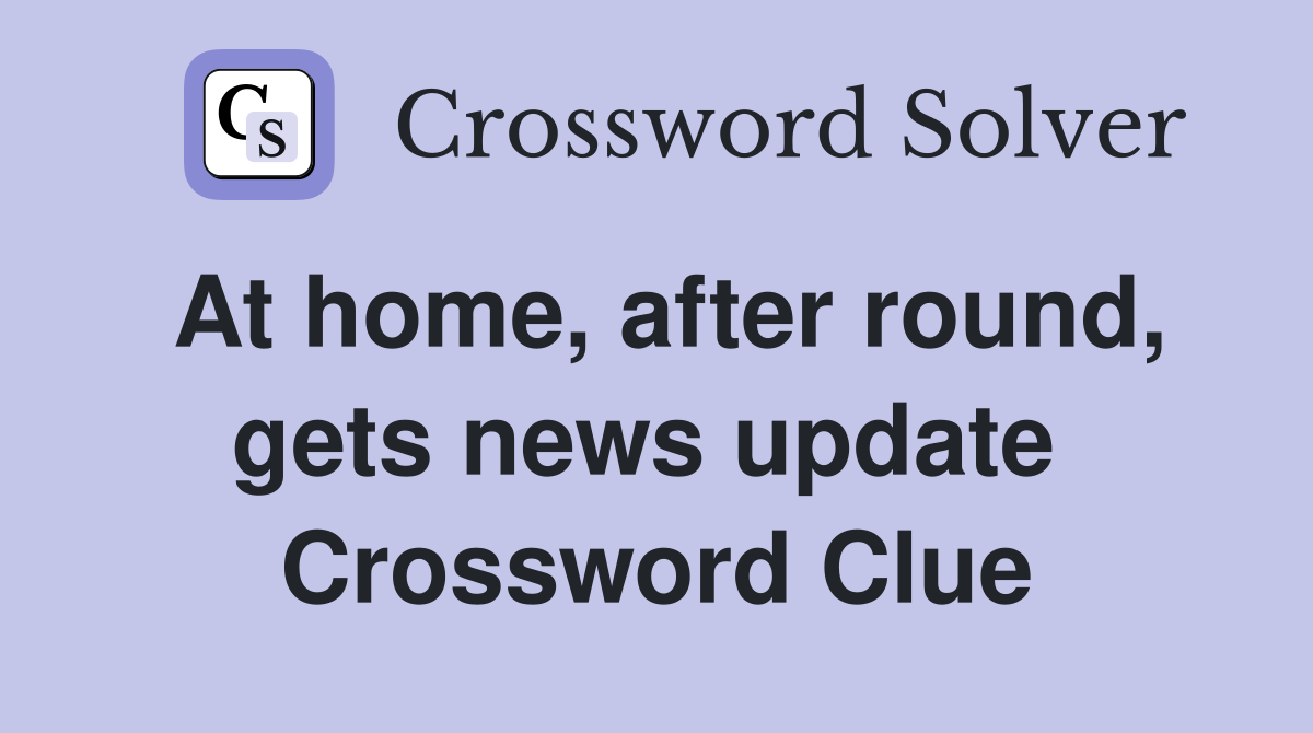 At home, after round, gets news update  Crossword Clue