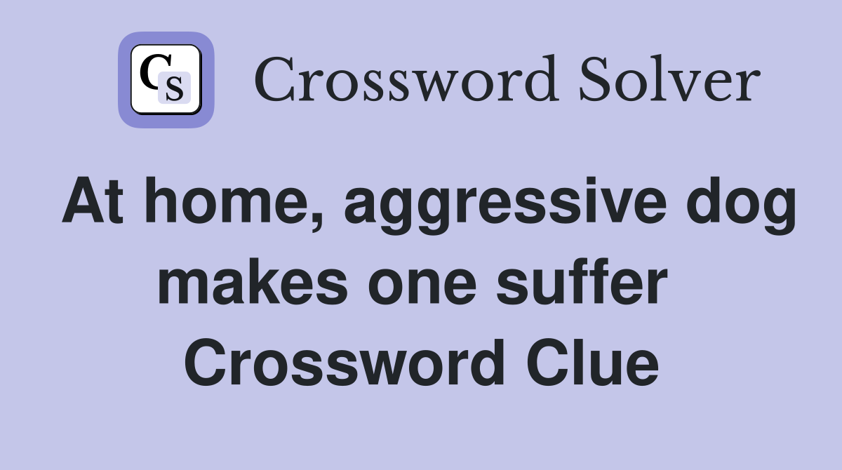 At home, aggressive dog makes one suffer  Crossword Clue