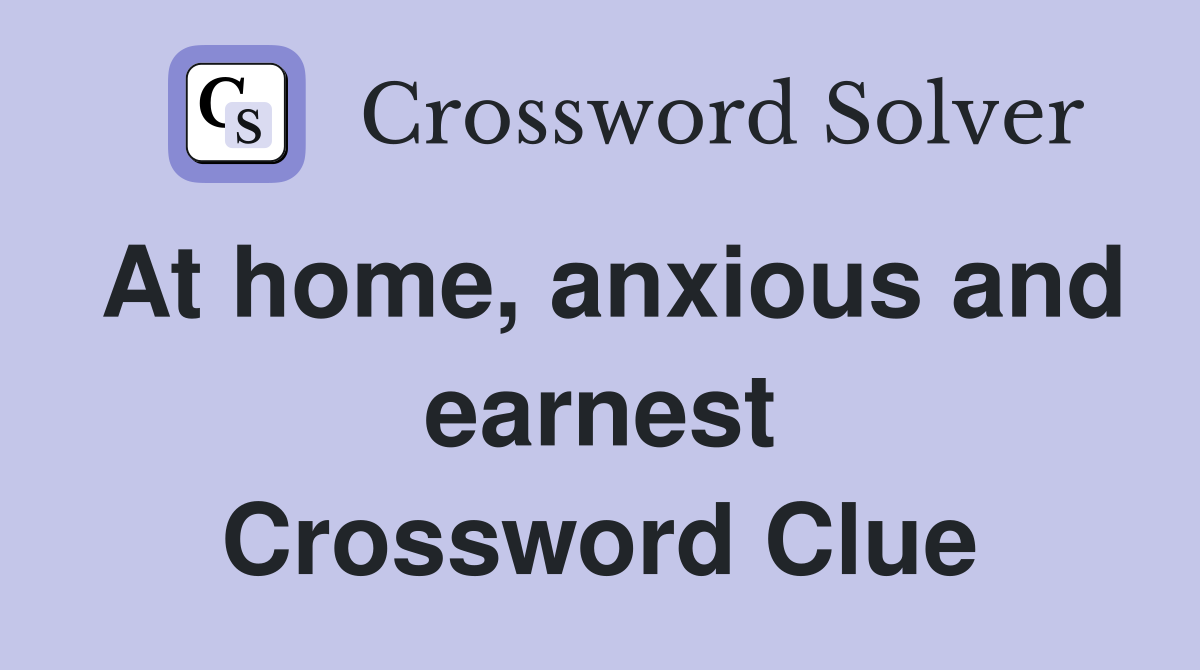 At home, anxious and earnest Crossword Clue