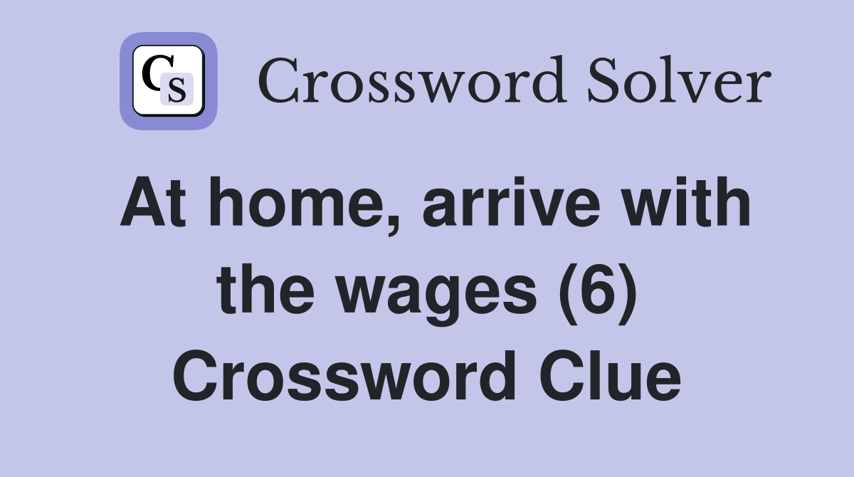 At home, arrive with the wages (6) Crossword Clue