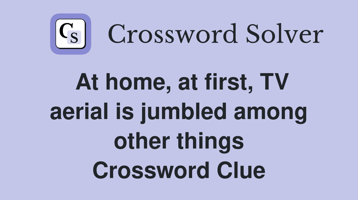 At home, at first, TV aerial is jumbled among other things Crossword Clue